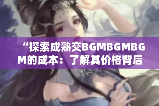 “探索成熟交BGMBGMBGM的成本：了解其價(jià)格背后的因素和趨勢”