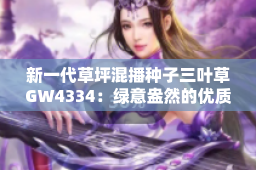 新一代草坪混播種子三葉草GW4334：綠意盎然的優(yōu)質(zhì)選擇