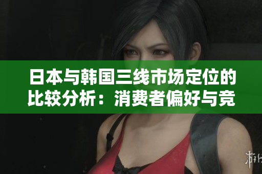 日本與韓國三線市場定位的比較分析：消費(fèi)者偏好與競爭策略探究