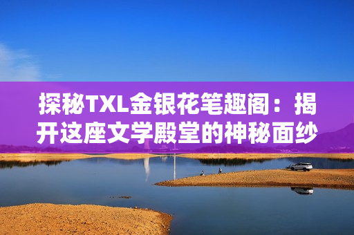 探秘TXL金銀花筆趣閣：揭開(kāi)這座文學(xué)殿堂的神秘面紗