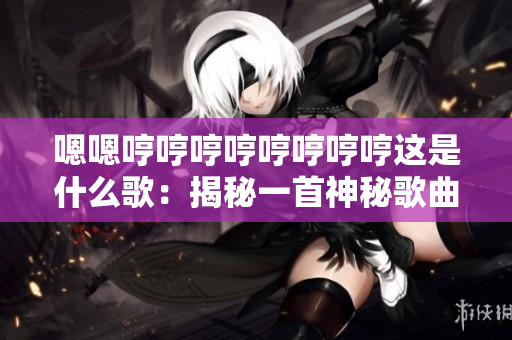 嗯嗯哼哼哼哼哼哼哼哼這是什么歌：揭秘一首神秘歌曲的故事