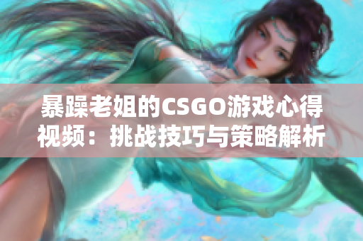 暴躁老姐的CSGO游戲心得視頻：挑戰(zhàn)技巧與策略解析