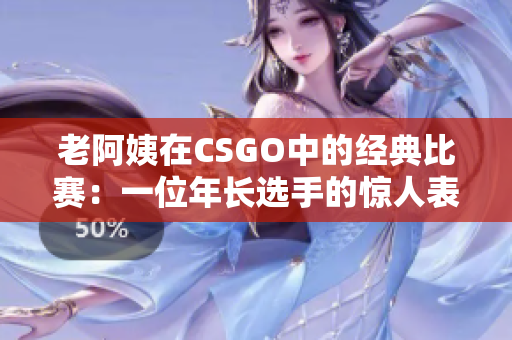 老阿姨在CSGO中的經(jīng)典比賽：一位年長選手的驚人表現(xiàn)