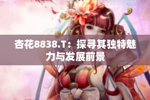 杏花8838.T：探尋其獨(dú)特魅力與發(fā)展前景