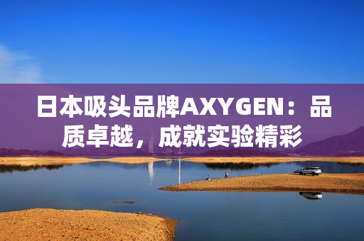 日本吸頭品牌AXYGEN：品質(zhì)卓越，成就實(shí)驗(yàn)精彩