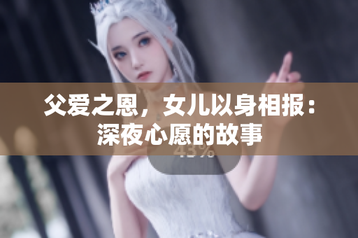 父愛之恩，女兒以身相報(bào)：深夜心愿的故事