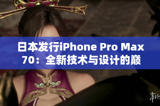 日本發(fā)行iPhone Pro Max 70：全新技術(shù)與設(shè)計(jì)的巔峰之作