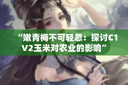 “嫩青梅不可輕忽：探討C1V2玉米對(duì)農(nóng)業(yè)的影響”