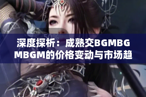 深度探析：成熟交BGMBGMBGM的價格變動與市場趨勢解析