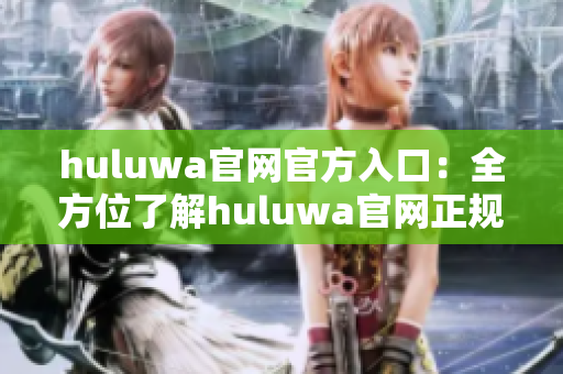 huluwa官網(wǎng)官方入口：全方位了解huluwa官網(wǎng)正規(guī)平臺(tái) 