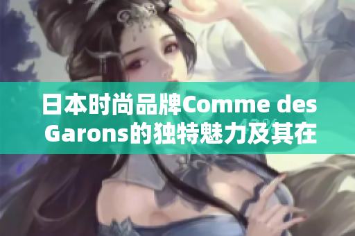 日本時(shí)尚品牌Comme des Garons的獨(dú)特魅力及其在全球的影響