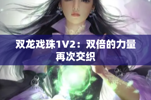 雙龍戲珠1V2：雙倍的力量再次交織