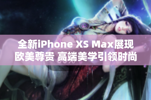 全新iPhone XS Max展現(xiàn)歐美尊貴 高端美學(xué)引領(lǐng)時(shí)尚潮流