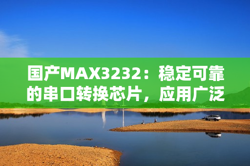 國(guó)產(chǎn)MAX3232：穩(wěn)定可靠的串口轉(zhuǎn)換芯片，應(yīng)用廣泛