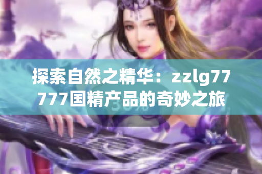 探索自然之精華：zzlg77777國(guó)精產(chǎn)品的奇妙之旅