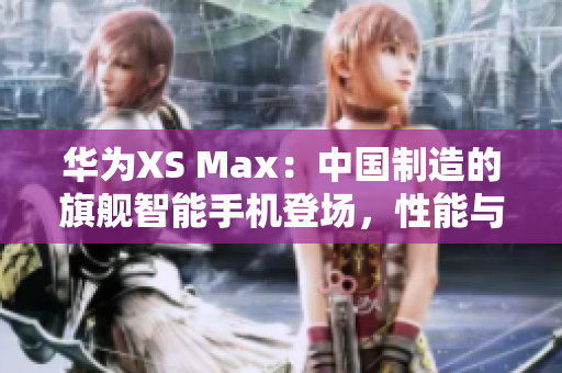 華為XS Max：中國制造的旗艦智能手機登場，性能與品質(zhì)并重