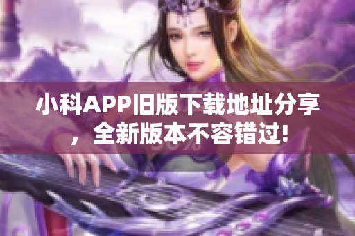 小科APP舊版下載地址分享，全新版本不容錯過!