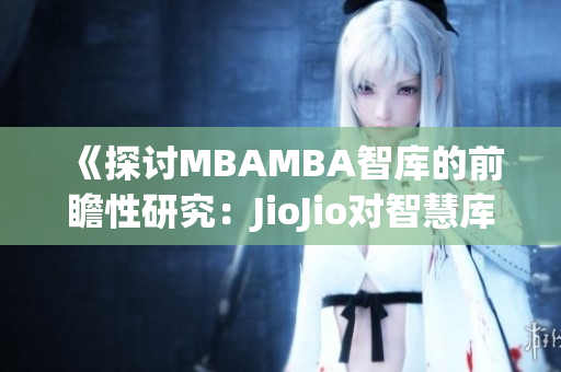 《探討MBAMBA智庫的前瞻性研究：JioJio對智慧庫的賦能與影響》