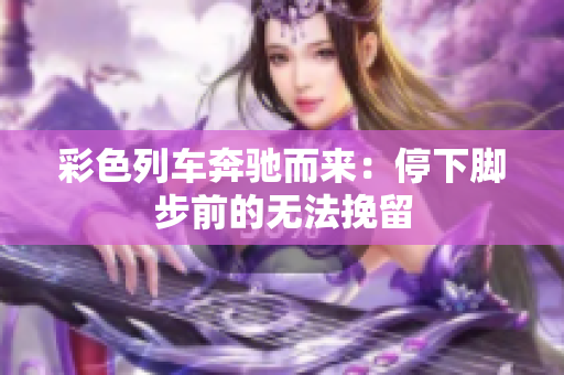 彩色列車(chē)奔馳而來(lái)：停下腳步前的無(wú)法挽留