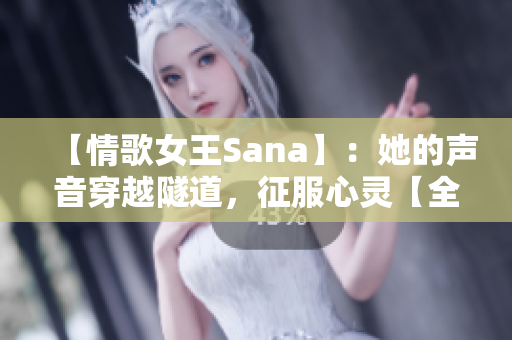 【情歌女王Sana】：她的聲音穿越隧道，征服心靈【全新歌詞】