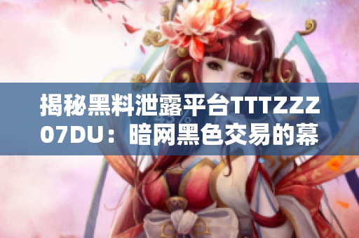 揭秘黑料泄露平臺TTTZZZ07DU：暗網(wǎng)黑色交易的幕后之門