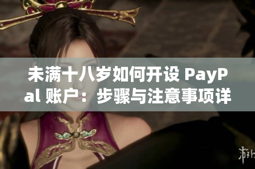 未滿十八歲如何開設(shè) PayPal 賬戶：步驟與注意事項詳解