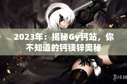 2023年：揭秘Gy鈣站，你不知道的鈣鎂鋅奧秘