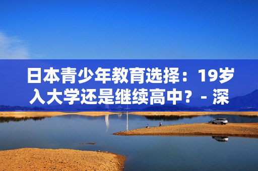 日本青少年教育選擇：19歲入大學還是繼續(xù)高中？- 深度探討未來教育趨勢