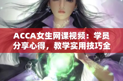 ACCA女生網(wǎng)課視頻：學員分享心得，教學實用技巧全解析