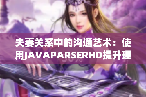 夫妻關(guān)系中的溝通藝術(shù)：使用JAVAPARSERHD提升理解與互動技巧