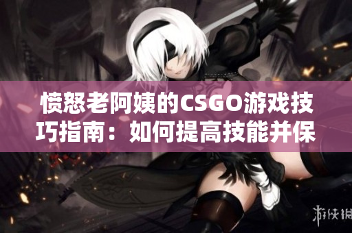 憤怒老阿姨的CSGO游戲技巧指南：如何提高技能并保持冷靜