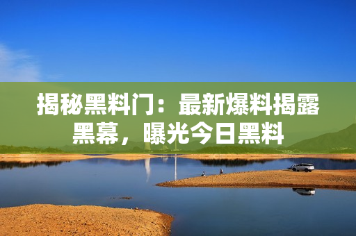 揭秘黑料門(mén)：最新爆料揭露黑幕，曝光今日黑料