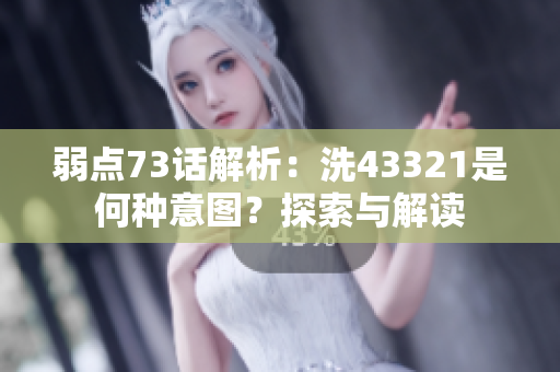 弱點(diǎn)73話(huà)解析：洗43321是何種意圖？探索與解讀