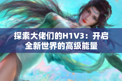 探索大佬們的H1V3：開啟全新世界的高級(jí)能量