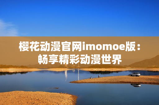 櫻花動(dòng)漫官網(wǎng)imomoe版：暢享精彩動(dòng)漫世界