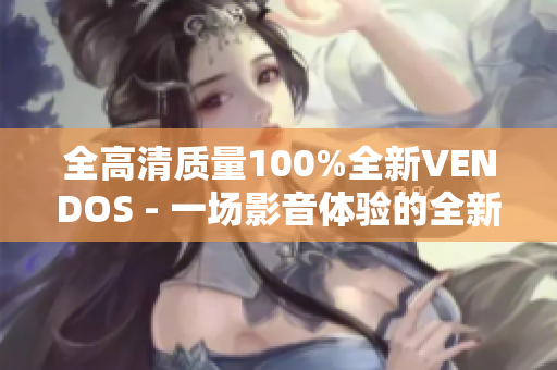 全高清質(zhì)量100%全新VENDOS - 一場(chǎng)影音體驗(yàn)的全新升級(jí)