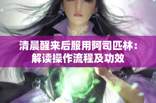 清晨醒來(lái)后服用阿司匹林：解讀操作流程及功效