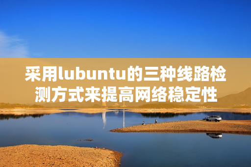 采用lubuntu的三種線路檢測(cè)方式來提高網(wǎng)絡(luò)穩(wěn)定性