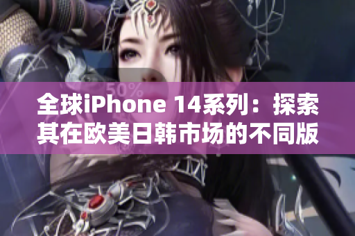 全球iPhone 14系列：探索其在歐美日韓市場(chǎng)的不同版本