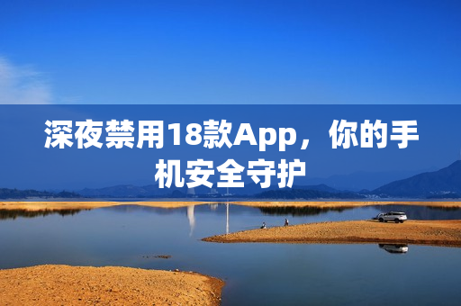 深夜禁用18款App，你的手機安全守護