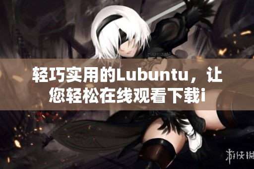 輕巧實用的Lubuntu，讓您輕松在線觀看下載i