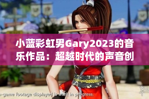 小藍(lán)彩虹男Gary2023的音樂作品：超越時代的聲音創(chuàng)作