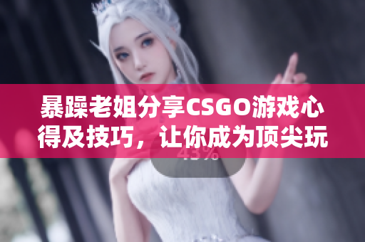 暴躁老姐分享CSGO游戲心得及技巧，讓你成為頂尖玩家