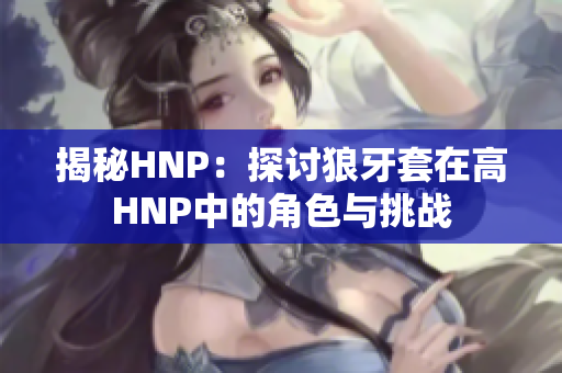 揭秘HNP：探討狼牙套在高HNP中的角色與挑戰(zhàn)