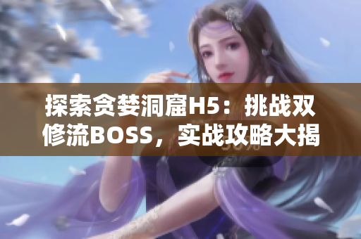 探索貪婪洞窟H5：挑戰(zhàn)雙修流BOSS，實戰(zhàn)攻略大揭秘!