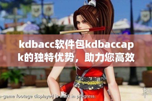 kdbacc軟件包kdbaccapk的獨(dú)特優(yōu)勢(shì)，助力您高效管理數(shù)據(jù)