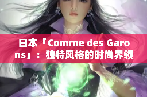 日本「Comme des Garons」：獨(dú)特風(fēng)格的時(shí)尚界領(lǐng)軍者