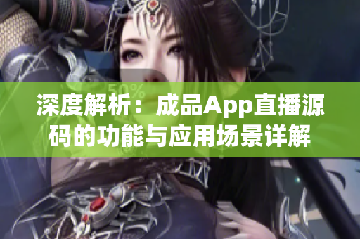 深度解析：成品App直播源碼的功能與應(yīng)用場景詳解