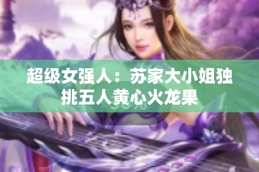 超級(jí)女強(qiáng)人：蘇家大小姐獨(dú)挑五人黃心火龍果