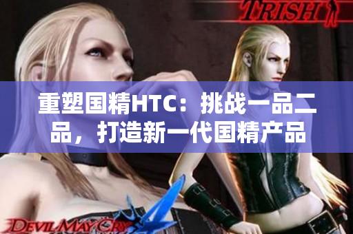 重塑國精HTC：挑戰(zhàn)一品二品，打造新一代國精產品